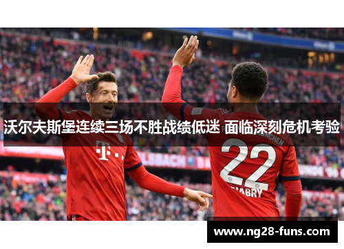 沃尔夫斯堡连续三场不胜战绩低迷 面临深刻危机考验